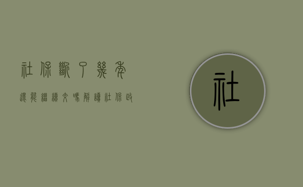 社保断了几年，还能继续交吗？解读社保政策与你的权益保障