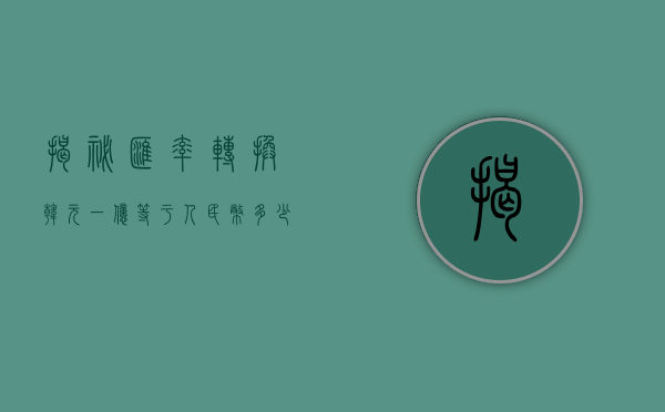 揭秘汇率转换，韩元一亿等于人民币多少？