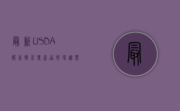 最新USDA报告揭示农产品市场趋势与机遇