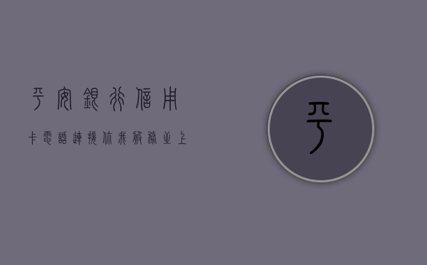 平安银行信用卡电话，连接你我，服务至上