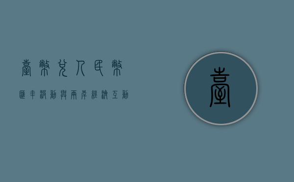台币兑人民币，汇率波动与两岸经济互动
