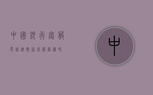 中国银行客服电话，连接你我，服务无界
