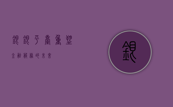 银银平台，重塑金融服务的未来