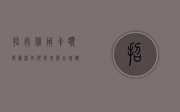 招行信用卡额度解析，如何提升与合理使用
