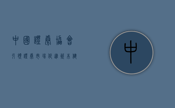 中国证券协会，引领证券市场，促进资本健康发展
