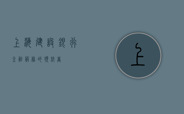上海建设银行，金融服务的领航者