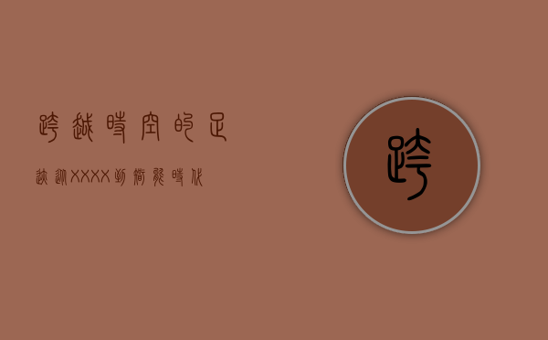 跨越时空的足迹,从XXXX到XXXX年的探索之旅