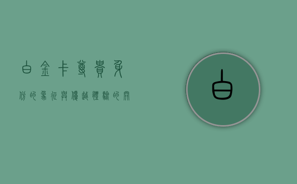 白金卡，尊贵身份的象征与优越体验的开启