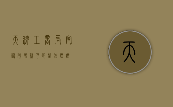 天津工商局，守护市场秩序的坚强后盾