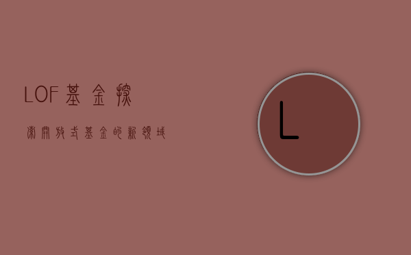 LOF基金，探索开放式基金的新领域