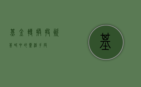 基金转换，投资策略中的灵活手段