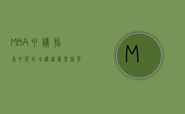 MBA申请指南，如何成功迈进商业精英的殿堂