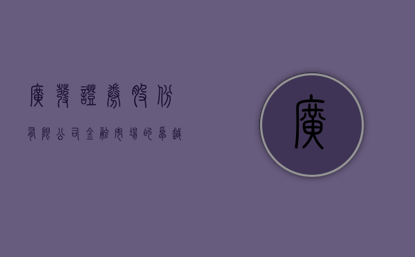 广发证券股份有限公司，金融市场的卓越领航者