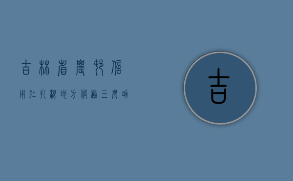 吉林省农村信用社，扎根地方，服务三农，助力乡村振兴