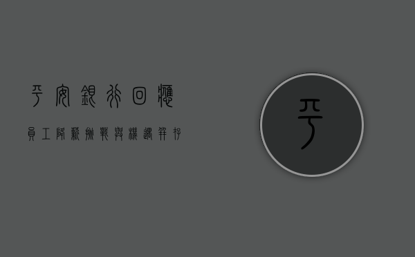 平安银行回应员工降薪，挑战与机遇并存