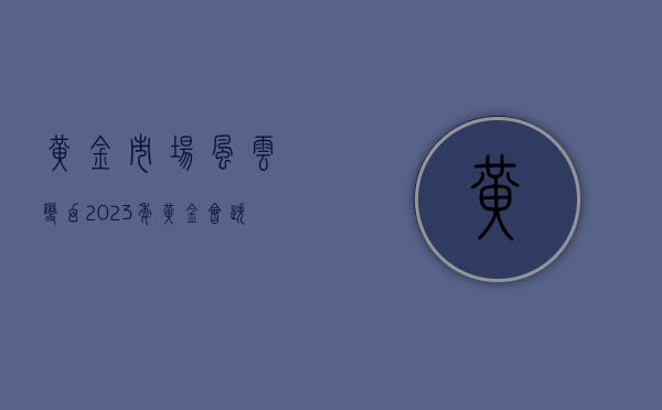 黄金市场风云变幻，2023年黄金会跌超300多吗？