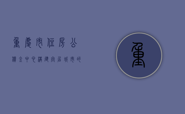 重庆市住房公积金中心，构建宜居城市的公积金力量