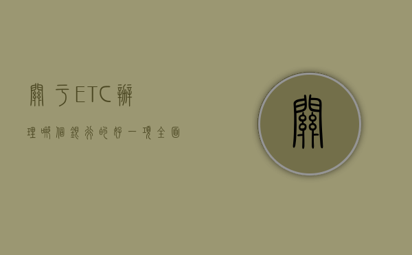 关于ETC办理哪个银行的好—一项全面的分析与比较