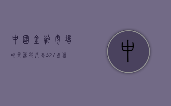 中国金融市场的震荡与反思，327国债期货事件回顾