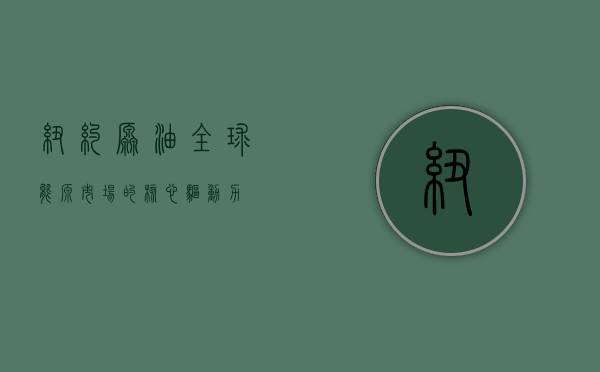 纽约原油，全球能源市场的核心驱动力