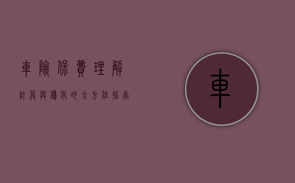 车险保费，理解、计算与优化的全方位指南