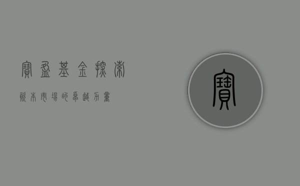 宝盈基金，探索资本市场的卓越力量