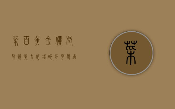 菜百黄金价格，解读黄金市场的风云变幻