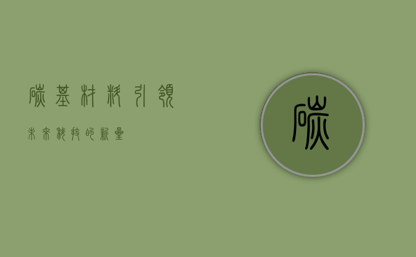 碳基材料，引领未来科技的新星