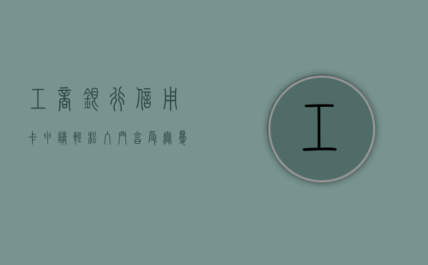 工商银行信用卡申请，轻松入门，享受无忧金融服务