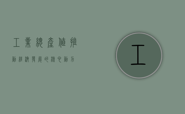 工业总产值，推动经济发展的核心动力