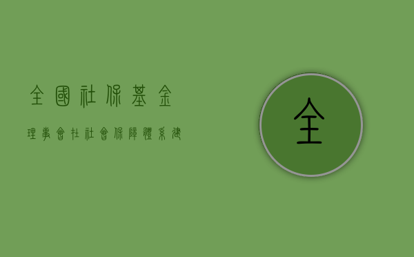 全国社保基金理事会在社会保障体系建设中的作用与挑战