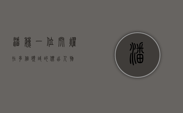 潘巍，一位闪耀在多个领域的杰出人物