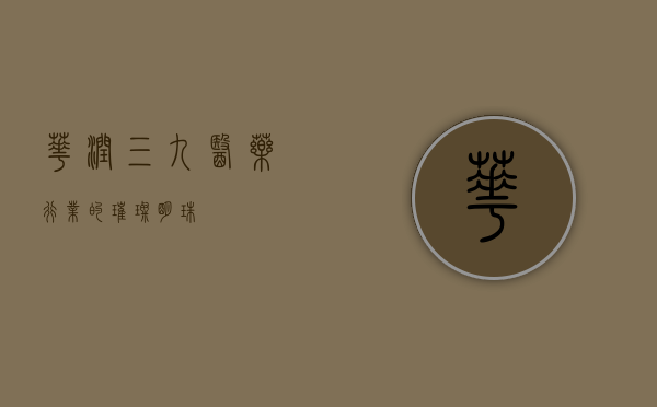 华润三九，医药行业的璀璨明珠
