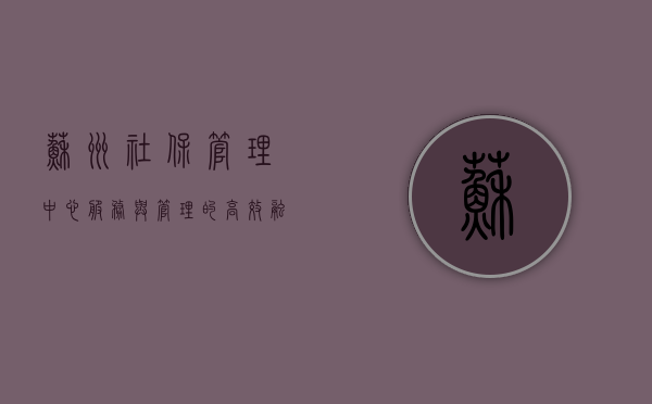 苏州社保管理中心，服务与管理的高效融合
