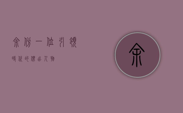 余斌，一位引领时代的杰出人物