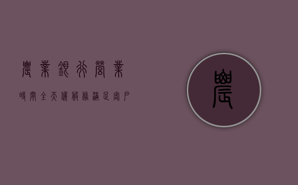 农业银行营业时间，全天候服务，满足客户需求