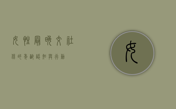 女性最晚交社保的年龄，认知与行动