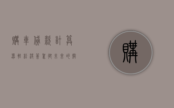 购车贷款计算器，轻松决策，驾驭未来的智能工具