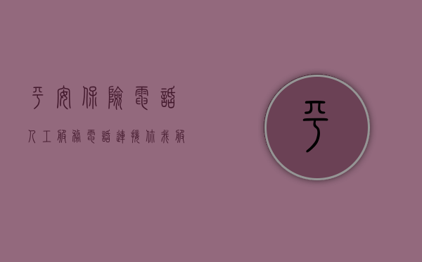 平安保险电话人工服务电话，连接你我，服务至上