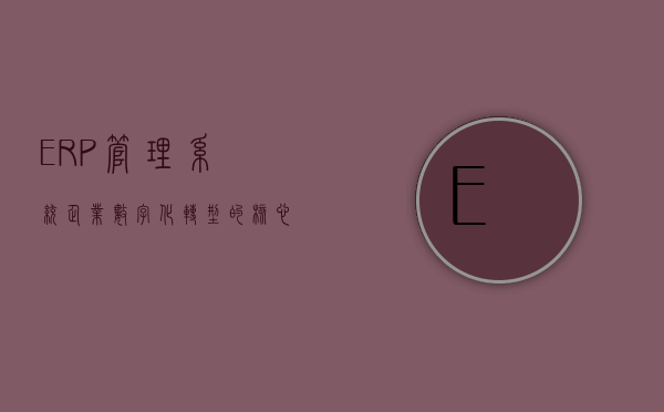 ERP管理系统，企业数字化转型的核心驱动力