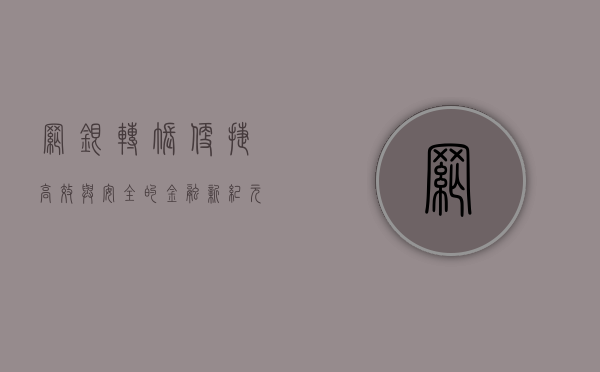 网银转账，便捷、高效与安全的金融新纪元