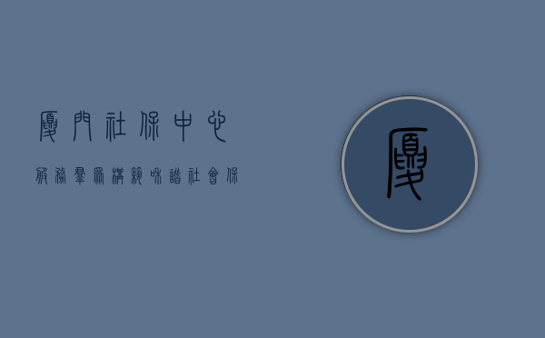 厦门社保中心，服务群众，构筑和谐社会保障网络