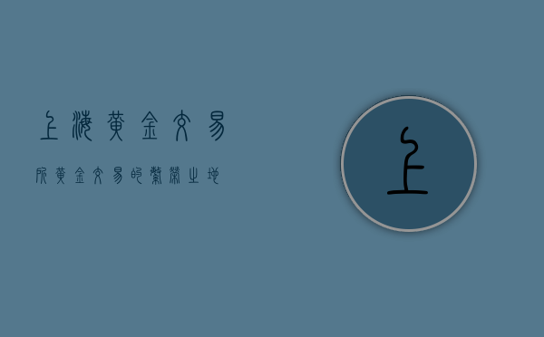 上海黄金交易所，黄金交易的繁荣之地
