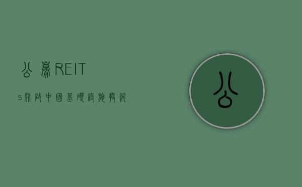 公募REITs，开启中国基础设施投资新时代