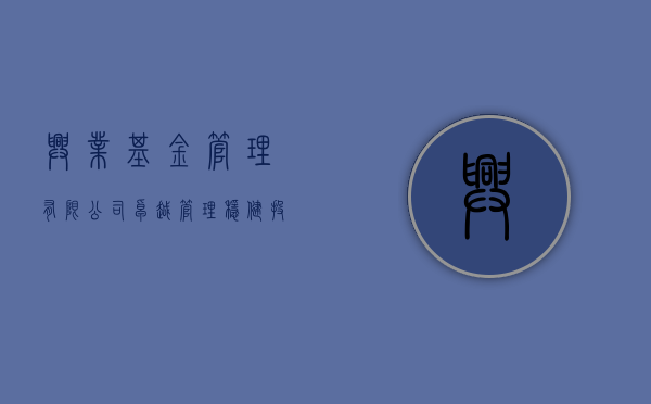 兴业基金管理有限公司，卓越管理，稳健投资
