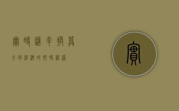 实时汇率换算，全球经济的即时桥梁