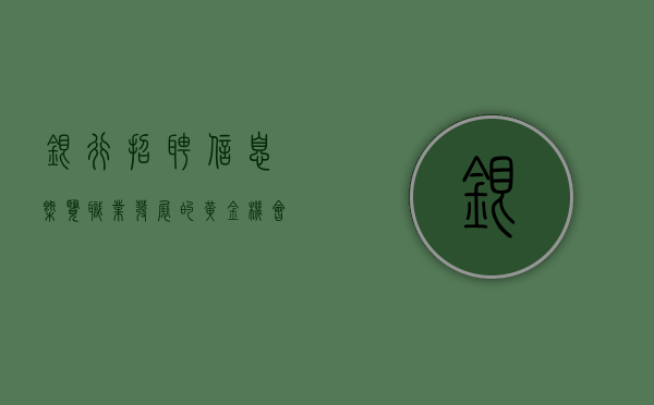 银行招聘信息概览，职业发展的黄金机会