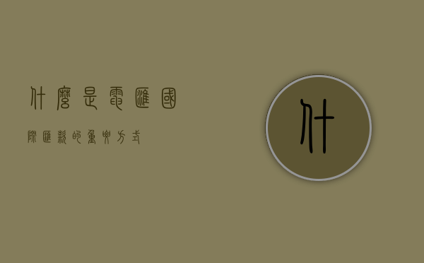 什么是电汇—国际汇款的重要方式