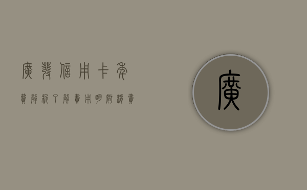 广发信用卡年费解析，了解费用，明智消费