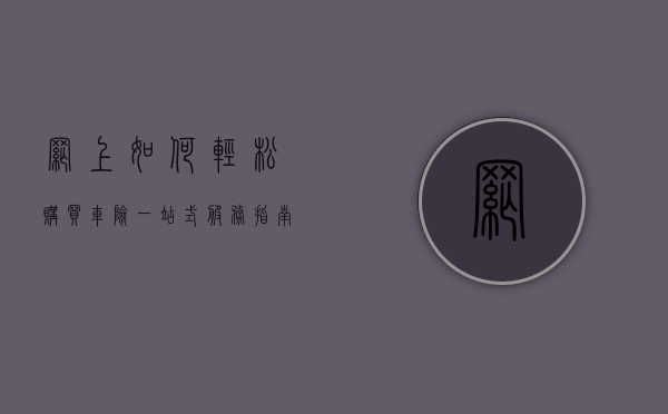网上如何轻松购买车险，一站式服务指南